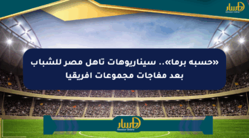 «حسبة برما».. سيناريوهات تأهل مصر للشباب بعد مفاجآت مجموعات أفريقيا